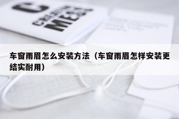 车窗雨眉怎么安装方法(车窗雨眉怎样安装更结实耐用)