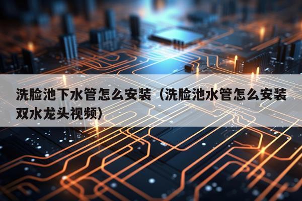 洗脸池下水管怎么安装(洗脸池水管怎么安装双水龙头视频)