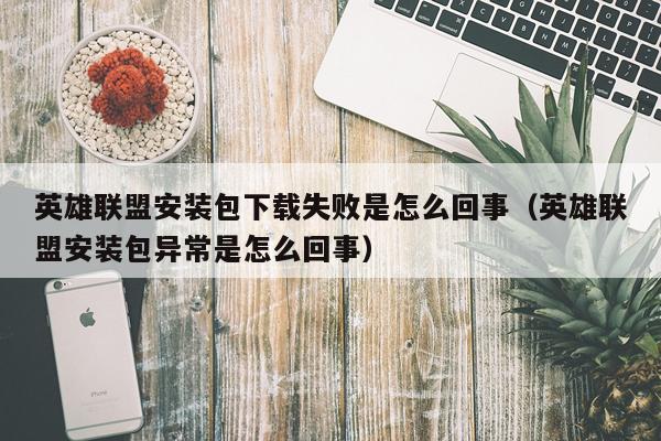 英雄联盟安装包下载失败是怎么回事(英雄联盟安装包异常是怎么回事)