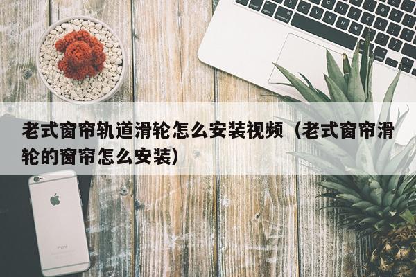 老式窗帘轨道滑轮怎么安装视频(老式窗帘滑轮的窗帘怎么安装)