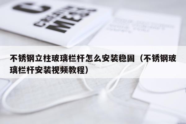 不锈钢立柱玻璃栏杆怎么安装稳固(不锈钢玻璃栏杆安装视频教程)