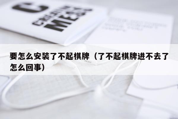 要怎么安装了不起棋牌(了不起棋牌进不去了怎么回事)