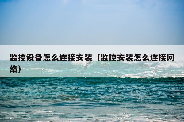 监控设备怎么连接安装(监控安装怎么连接网络)