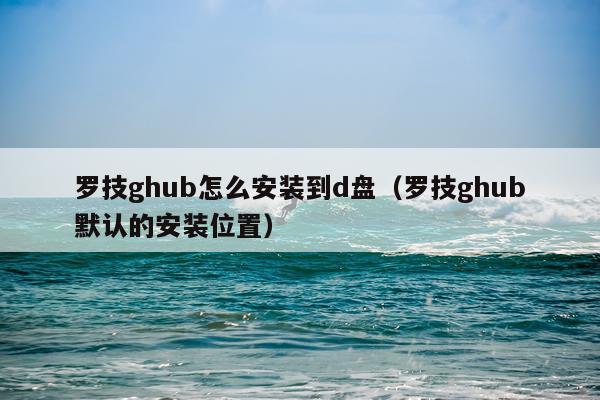 罗技ghub怎么安装到d盘(罗技ghub默认的安装位置)