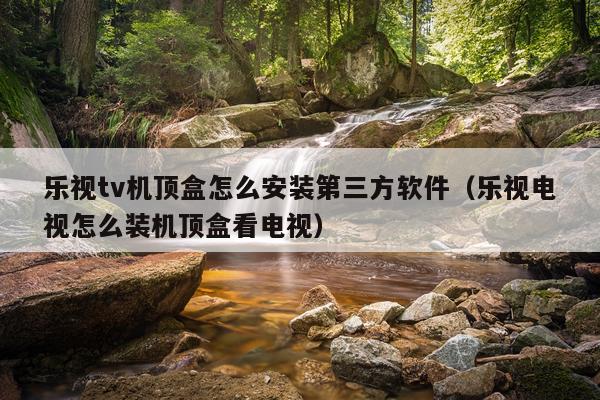乐视tv机顶盒怎么安装第三方软件(乐视电视怎么装机顶盒看电视)