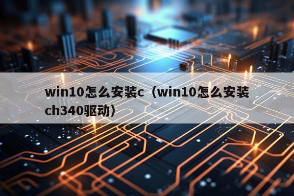 win10怎么安装c(win10怎么安装ch340驱动)