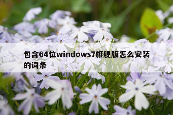 包含64位windows7旗舰版怎么安装的词条