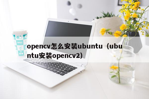 opencv怎么安装ubuntu(ubuntu安装opencv2)