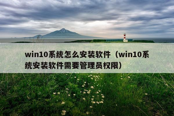 win10系统怎么安装软件（win10系统安装软件需要管理员权限）