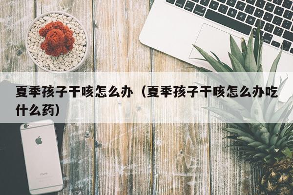 夏季孩子干咳怎么办（夏季孩子干咳怎么办吃什么药）