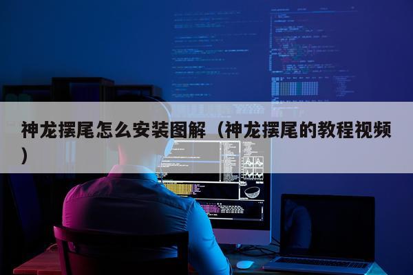 神龙摆尾怎么安装图解(神龙摆尾的教程视频)