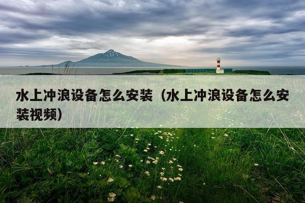 水上冲浪设备怎么安装(水上冲浪设备怎么安装视频)