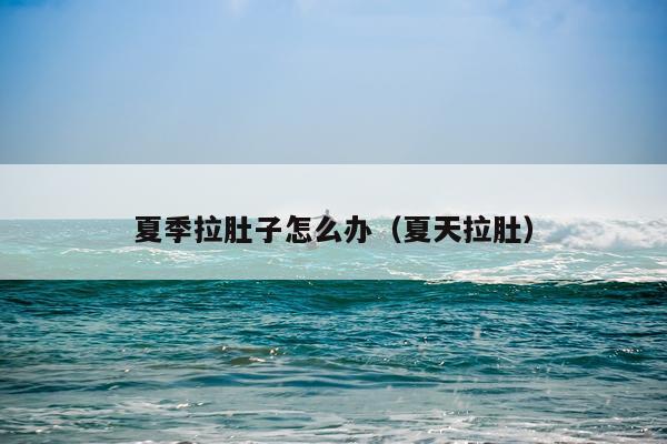 夏季拉肚子怎么办（夏天拉肚）