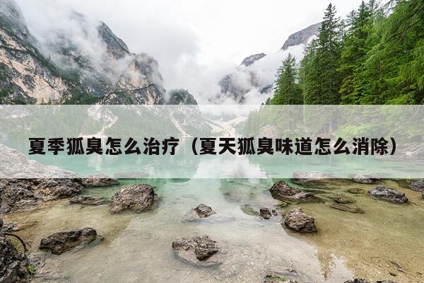 夏季狐臭怎么治疗（夏天狐臭味道怎么消除）
