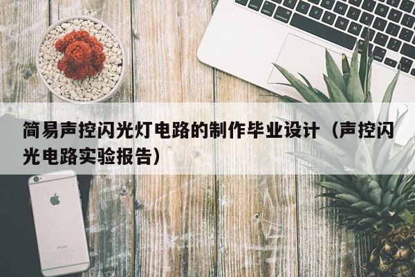 简易声控闪光灯电路的制作毕业设计（声控闪光电路实验报告）