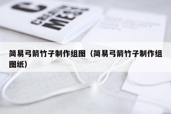 简易弓箭竹子制作组图（简易弓箭竹子制作组图纸）