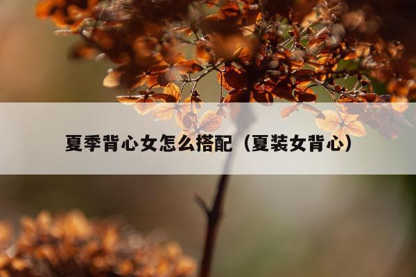 夏季背心女怎么搭配（夏装女背心）