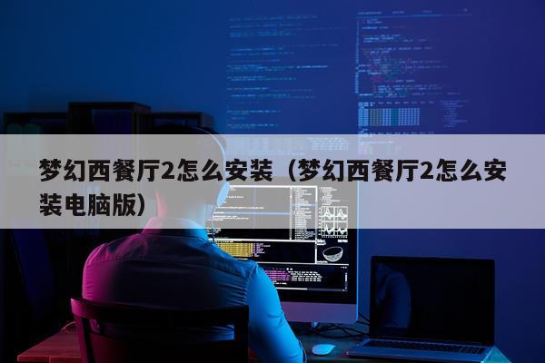 梦幻西餐厅2怎么安装(梦幻西餐厅2怎么安装电脑版)