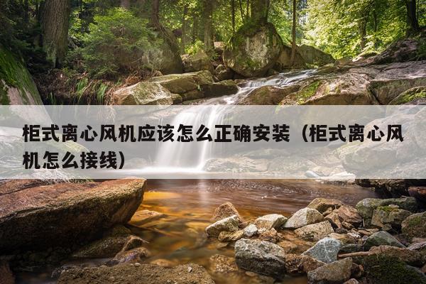 柜式离心风机应该怎么正确安装(柜式离心风机怎么接线)