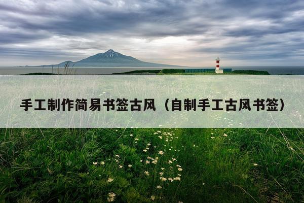 手工制作简易书签古风（自制手工古风书签）