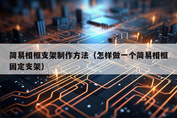 简易相框支架制作方法（怎样做一个简易相框固定支架）