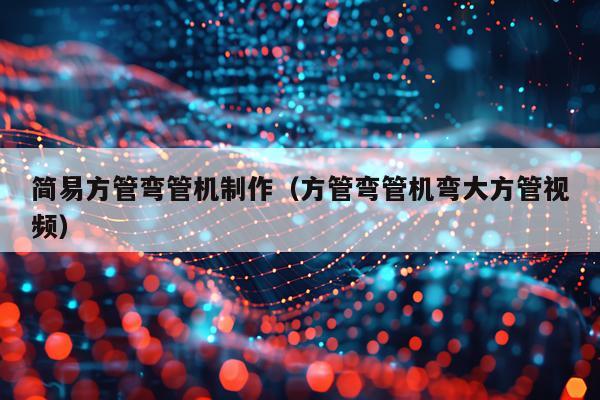 简易方管弯管机制作（方管弯管机弯大方管视频）