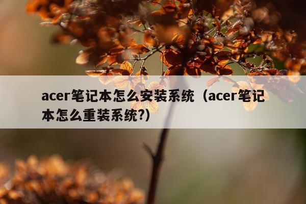 acer笔记本怎么安装系统(acer笔记本怎么重装系统?)