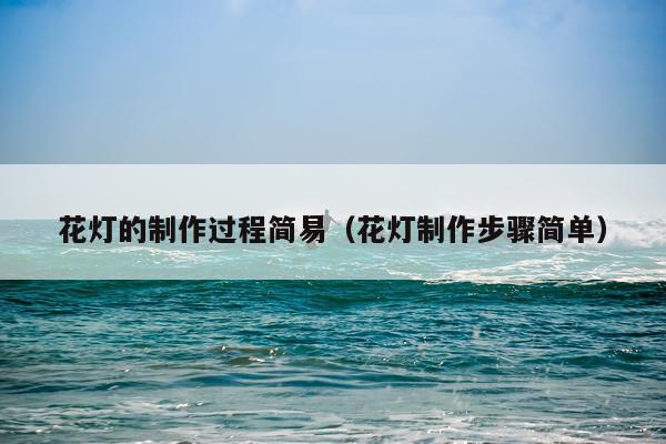 花灯的制作过程简易（花灯制作步骤简单）