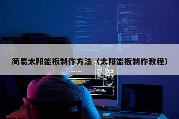 简易太阳能板制作方法（太阳能板制作教程）