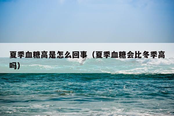 夏季血糖高是怎么回事（夏季血糖会比冬季高吗）