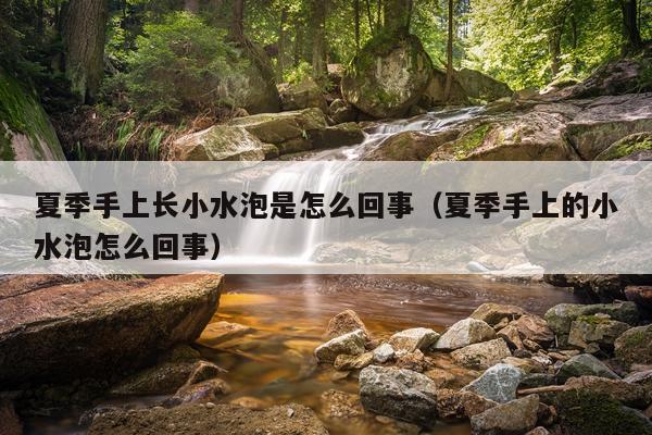 夏季手上长小水泡是怎么回事（夏季手上的小水泡怎么回事）