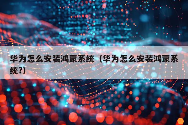华为怎么安装鸿蒙系统(华为怎么安装鸿蒙系统?)