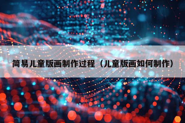 简易儿童版画制作过程（儿童版画如何制作）