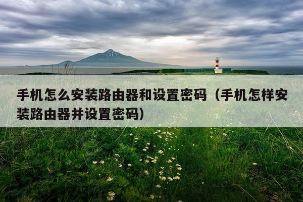手机怎么安装路由器和设置密码(手机怎样安装路由器并设置密码)