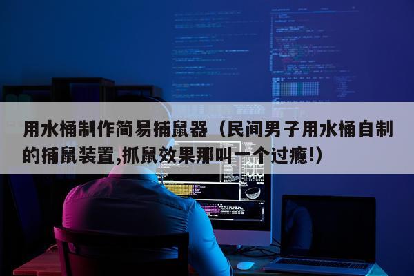 用水桶制作简易捕鼠器（民间男子用水桶自制的捕鼠装置,抓鼠效果那叫一个过瘾!）