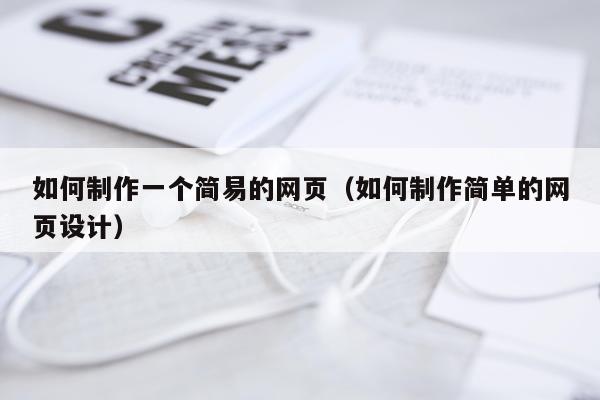 如何制作一个简易的网页（如何制作简单的网页设计）
