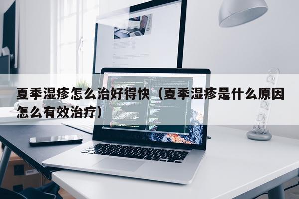 夏季湿疹怎么治好得快（夏季湿疹是什么原因怎么有效治疗）