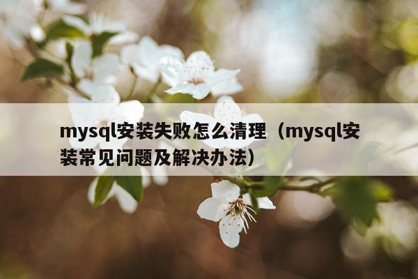 mysql安装失败怎么清理(mysql安装常见问题及解决办法)