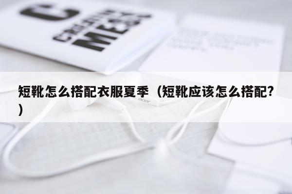 短靴怎么搭配衣服夏季（短靴应该怎么搭配?）