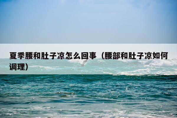 夏季腰和肚子凉怎么回事（腰部和肚子凉如何调理）