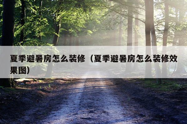 夏季避暑房怎么装修（夏季避暑房怎么装修效果图）