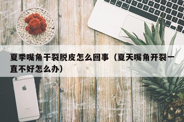 夏季嘴角干裂脱皮怎么回事（夏天嘴角开裂一直不好怎么办）