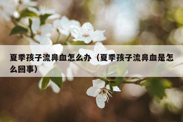 夏季孩子流鼻血怎么办（夏季孩子流鼻血是怎么回事）