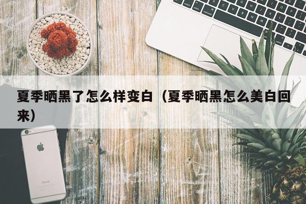 夏季晒黑了怎么样变白（夏季晒黑怎么美白回来）