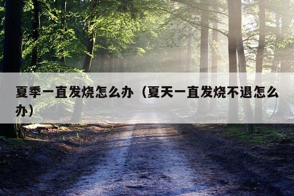 夏季一直发烧怎么办（夏天一直发烧不退怎么办）