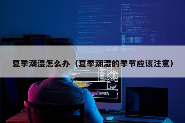夏季潮湿怎么办（夏季潮湿的季节应该注意）