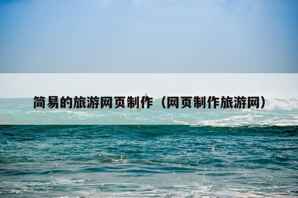 简易的旅游网页制作（网页制作旅游网）