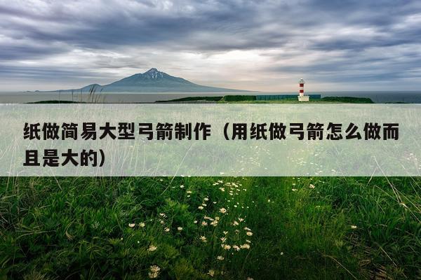 纸做简易大型弓箭制作（用纸做弓箭怎么做而且是大的）