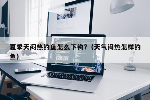 夏季天闷热钓鱼怎么下钩?（天气闷热怎样钓鱼）