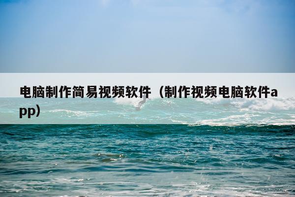 电脑制作简易视频软件（制作视频电脑软件app）
